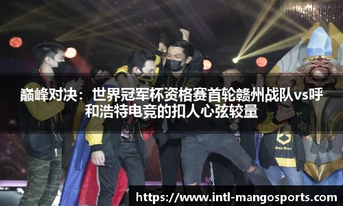 巅峰对决：世界冠军杯资格赛首轮赣州战队vs呼和浩特电竞的扣人心弦较量
